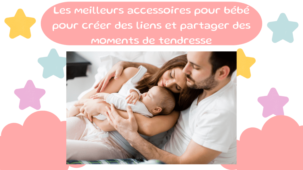 Les meilleurs accessoires pour bébé pour créer des liens et partager des moments de tendresse